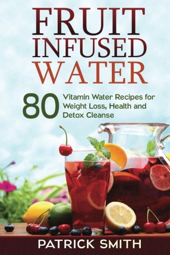Product Cover Fruit Infused Water: 80 Vitamin Water Recipes for  Weight Loss, Health and Detox Cleanse (Vitamin Water, Fruit Infused Water, Natural Herbal Remedies, Detox Diet, Liver Cleanse)