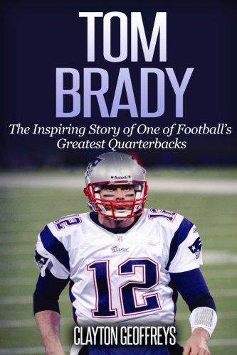 Product Cover Tom Brady: The Inspiring Story of One of Football's Greatest Quarterbacks (Football Biography Books)