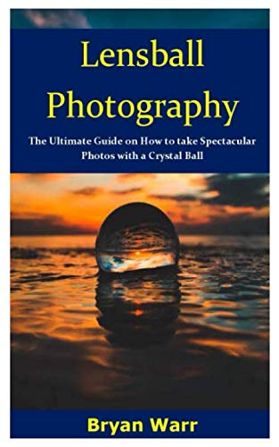 Product Cover Lensball Photography: The Ultimate Guide on How to take Spectacular Photos with a Crystal Ball