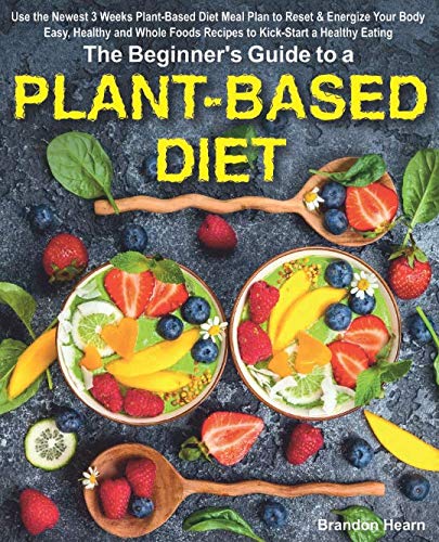 Product Cover The Beginner's Guide to a Plant-Based Diet: Use the Newest 3 Weeks Plant-Based Diet Meal Plan to Reset & Energize Your Body. Easy, Healthy and Whole Foods Recipes to Kick-Start a Healthy Eating.