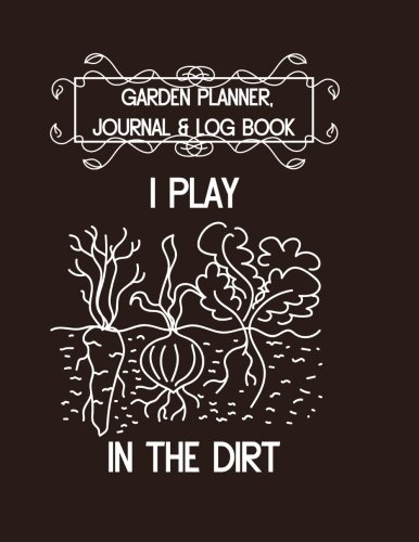 Product Cover Garden Planner, Journal & Log Book: I Play in the Dirt: Vegetable & Flower Gardening Journal, Planner and Log Book for Gardening Lovers (Garden Journals for Planning) (Volume 8)
