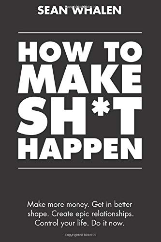 Product Cover How to Make Sh*t Happen: Make More Money, Get in Better Shape, Create Epic Relationships and Control Your Life!